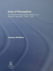 Arts of Perception (The Epistemological Mentality of the Spanish Baroque, 1580-1720) by Jeremy Robbins, 9780415860291
