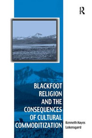 Blackfoot Religion and the Consequences of Cultural Commoditization by Kenneth Hayes Lokensgard, 9781138262171