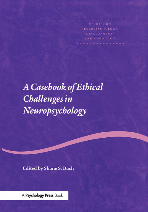 A Casebook of Ethical Challenges in Neuropsychology by Shane S. Bush, 9780415653725