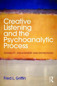 Creative Listening and the Psychoanalytic Process (Sensibility, Engagement and Envisioning) by Fred Griffin, 9781138890459