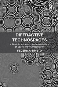 Diffractive Technospaces (A Feminist Approach to the Mediations of Space and Representation) by Federica Timeto, 9781138546820