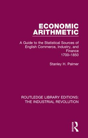 Economic Arithmetic (A Guide to the Statistical Sources of English Commerce, Industry, and Finance, 1700-1850) by Stanley H. Palmer, 9781138707641