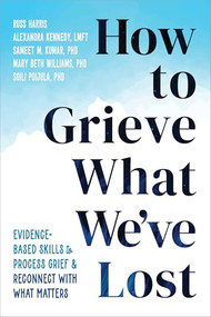 How to Grieve What We've Lost (Evidence-Based Skills to Process Grief and Reconnect with What Matters) by Russ Harris, Alexandra Kennedy, Sameet M. Kumar, Mary Beth Williams, Soili Poijula, 9781648483196