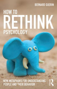 How to Rethink Psychology (New metaphors for understanding people and their behavior) by Bernard Guerin, 9781138916548