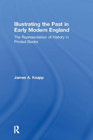 Illustrating the Past in Early Modern England (The Representation of History in Printed Books) - 9781138274501 by James A. Knapp, 9781138274501
