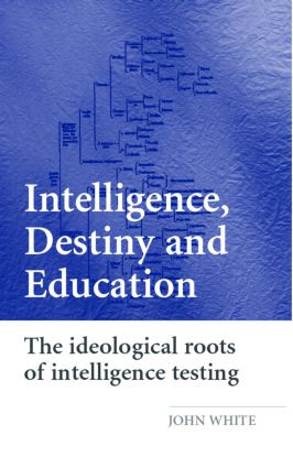 Intelligence, Destiny and Education (The Ideological Roots of Intelligence Testing) by John White, 9780415394932