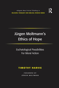 Jürgen Moltmann's Ethics of Hope (Eschatological Possibilities For Moral Action) by Timothy Harvie, 9781138261907
