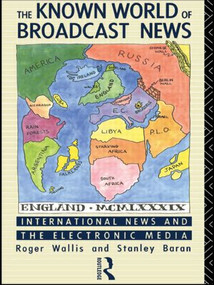 The Known World of Broadcast News (International News and the Electronic Media) by Stanley Baran, Roger Wallis, 9780415036047