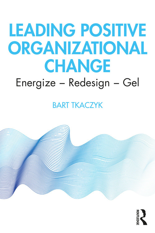 Leading Positive Organizational Change (Energize - Redesign - Gel) by Bart Tkaczyk, 9780367608767