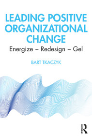 Leading Positive Organizational Change (Energize - Redesign - Gel) by Bart Tkaczyk, 9780367608767