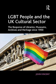 LGBT People and the UK Cultural Sector (The Response of Libraries, Museums, Archives and Heritage since 1950) by John Vincent, 9781138573147