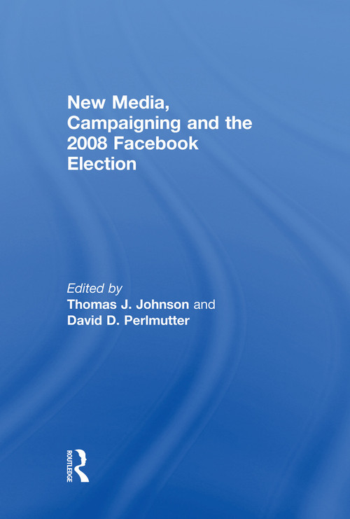 New Media, Campaigning and the 2008 Facebook Election by Thomas J. Johnson, David D. Perlmutter, 9780415754682