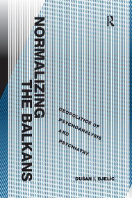 Normalizing the Balkans (Geopolitics of Psychoanalysis and Psychiatry) by Dušan I. Bjelic, 9781138261556