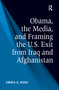 Obama, the Media, and Framing the U.S. Exit from Iraq and Afghanistan by Erika G. King, 9781138252325