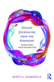 Online Journalism from the Periphery (Interloper Media and the Journalistic Field) by Scott A. Eldridge II, 9781138945456