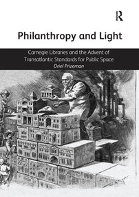 Philanthropy and Light (Carnegie Libraries and the Advent of Transatlantic Standards for Public Space) by Oriel Prizeman, 9781138118300