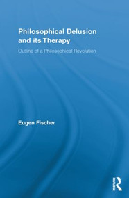 Philosophical Delusion and its Therapy (Outline of a Philosophical Revolution) - 9780415849906 by Eugen Fischer, 9780415849906