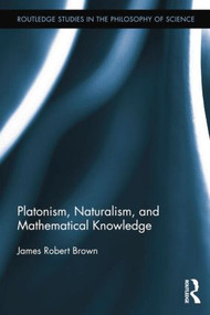 Platonism, Naturalism, and Mathematical Knowledge by James Robert Brown, 9781138809772