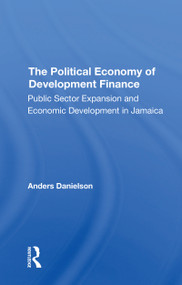 The Political Economy Of Development Finance (Public Sector Expansion And Economic Development In Jamaica) by Anders Danielson, 9780367310363