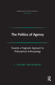 The Politics of Agency (Toward a Pragmatic Approach to Philosophical Anthropology) by J. Jeremy Wisnewski, 9781138255975