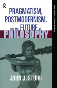 Pragmatism, Postmodernism and the Future of Philosophy by John J. Stuhr, 9780415939683