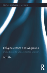 Religious Ethics and Migration (Doing Justice to Undocumented Workers) by Ilsup Ahn, 9780415724425