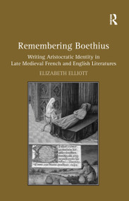 Remembering Boethius (Writing Aristocratic Identity in Late Medieval French and English Literatures) by Elizabeth Elliott, 9781138118744