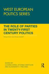 The Role of Parties in Twenty-First Century Politics (Responsive and Responsible?) by Luciano Bardi, Stefano Bartolini, Alexander H. Trechsel, 9780367738761