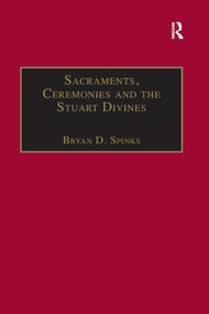 Sacraments, Ceremonies and the Stuart Divines (Sacramental Theology and Liturgy in England and Scotland 1603-1662) by Bryan D. Spinks, 9781138383432