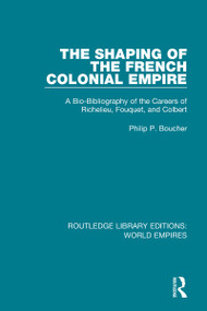 The Shaping of the French Colonial Empire (A Bio-Bibliography of the Careers of Richelieu, Fouquet, and Colbert) by Philip P. Boucher, 9781138549548