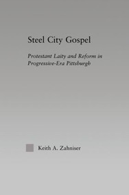 Steel City Gospel (Protestant Laity and Reform in Progressive-Era Pittsburgh) by Keith A. Zahniser, 9780415861465