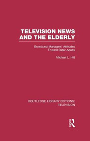 Television News and the Elderly (Broadcast Managers' Attitudes Toward Older Adults) by Michael L. Hilt, 9781138988583