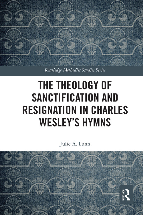 The Theology of Sanctification and Resignation in Charles Wesley's Hymns by Julie A. Lunn, 9780367582326