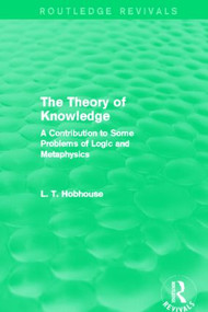 The Theory of Knowledge (Routledge Revivals) (A Contribution to Some Problems of Logic and Metaphysics) by L. T. Hobhouse, 9780415816748
