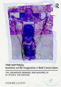 Time Matter(s): Invention and Re-Imagination in Built Conservation (The Unfinished Drawing and Building of St. Peter's, the Vatican) by Federica Goffi, 9781138279667