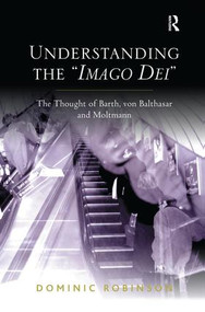 Understanding the 'Imago Dei' (The Thought of Barth, von Balthasar and Moltmann) by Dominic Robinson, 9781138279162