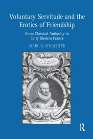 Voluntary Servitude and the Erotics of Friendship (From Classical Antiquity to Early Modern France) by Marc D. Schachter, 9781138274396