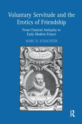 Voluntary Servitude and the Erotics of Friendship (From Classical Antiquity to Early Modern France) by Marc D. Schachter, 9781138274396