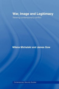 War, Image and Legitimacy (Viewing Contemporary Conflict) by James Gow, Milena Michalski, 9780415481779