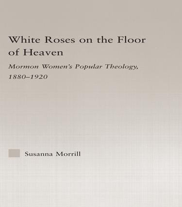 White Roses on the Floor of Heaven (Nature and Flower Imagery in Latter-Day Saints Women's Literature, 1880-1920) by Susanna Morrill, 9781138987128