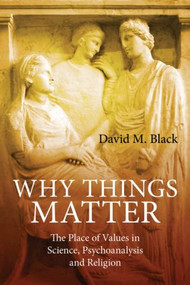Why Things Matter (The Place of Values in Science, Psychoanalysis and Religion) by David M. Black, 9780415493710