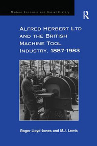 Alfred Herbert Ltd and the British Machine Tool Industry, 1887-1983 by Roger Lloyd-Jones, M.J. Lewis, 9781138274174