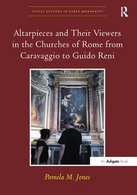 Altarpieces and Their Viewers in the Churches of Rome from Caravaggio to Guido Reni by Pamela M. Jones, 9781138246737