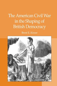The American Civil War in the Shaping of British Democracy by Brent E. Kinser, 9781138376182