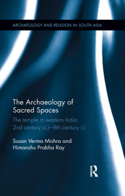 The Archaeology of Sacred Spaces (The temple in western India, 2nd century BCE-8th century CE) by Susan Verma Mishra, Himanshu Prabha Ray, 9780367177300