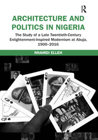 Architecture and Politics in Nigeria (The Study of a Late Twentieth-Century Enlightenment-Inspired Modernism at Abuja, 1900-2016) by Nnamdi Elleh, 9780367667955