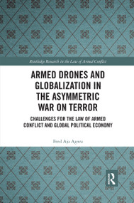 Armed Drones and Globalization in the Asymmetric War on Terror (Challenges for the Law of Armed Conflict and Global Political Economy) by Fred Aja Agwu, 9780367593650