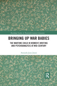Bringing Up War-Babies (The Wartime Child in Women's Writing and Psychoanalysis at Mid-Century) by Amanda Jones, 9780367666460