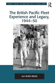 The British Pacific Fleet Experience and Legacy, 1944-50 by Jon Robb-Webb, 9781138274952