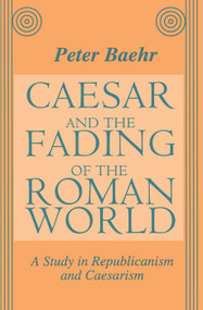 Caesar and the Fading of the Roman World (A Study in Republicanism and Caesarism) by Peter Baehr, 9781138507852
